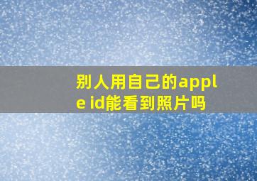 别人用自己的apple id能看到照片吗